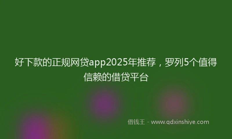 好下款的正规网贷app2025年推荐，罗列5个值得信赖的借贷平台