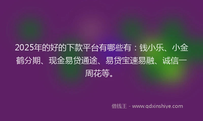 2025年的好的下款平台有哪些有：钱小乐、小金鹤分期、现金易贷通途、易贷宝速易融、诚信一周花等。