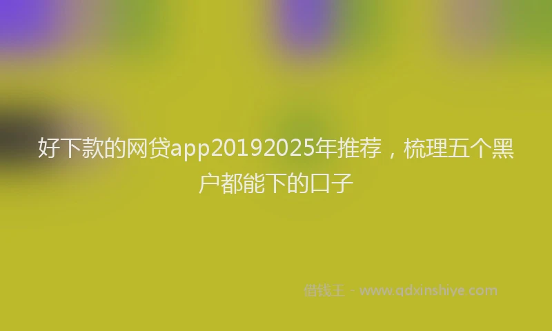 好下款的网贷app20192025年推荐，梳理五个黑户都能下的口子