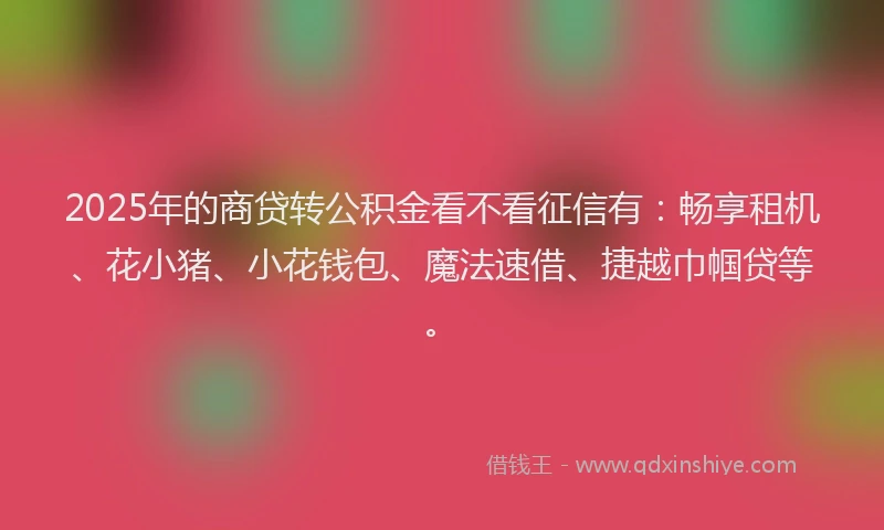 2025年的商贷转公积金看不看征信有：畅享租机、花小猪、小花钱包、魔法速借、捷越巾帼贷等。