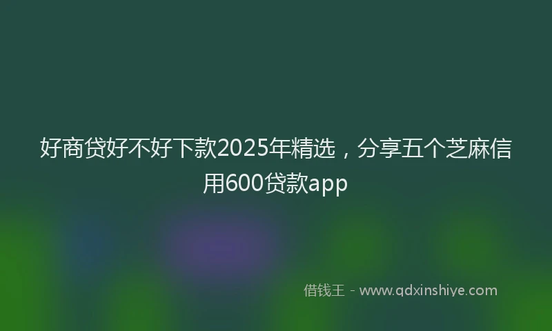 好商贷好不好下款2025年精选，分享五个芝麻信用600贷款app