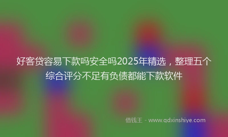 好客贷容易下款吗安全吗2025年精选，整理五个综合评分不足有负债都能下款软件