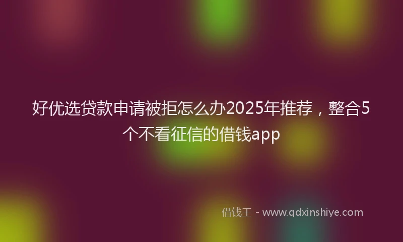 好优选贷款申请被拒怎么办2025年推荐，整合5个不看征信的借钱app