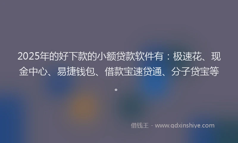 2025年的好下款的小额贷款软件有：极速花、现金中心、易捷钱包、借款宝速贷通、分子贷宝等。