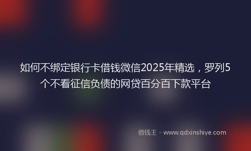 如何不绑定银行卡借钱微信2025年精选，罗列5个不看征信负债的网贷百分百下款平台