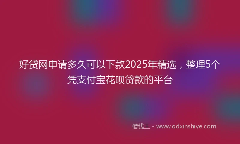 好贷网申请多久可以下款2025年精选，整理5个凭支付宝花呗贷款的平台