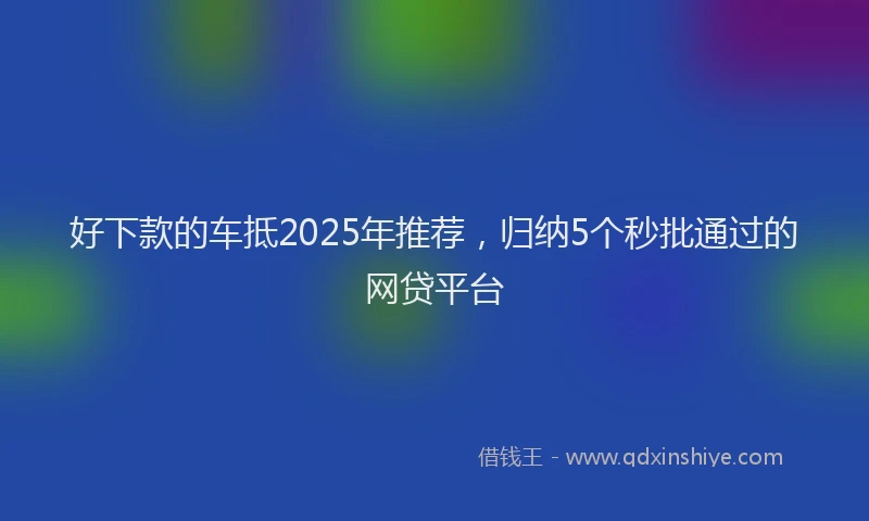 好下款的车抵2025年推荐，归纳5个秒批通过的网贷平台