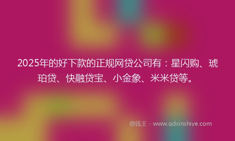 2025年的好下款的正规网贷公司有：星闪购、琥珀贷、快融贷宝、小金象、米米贷等。