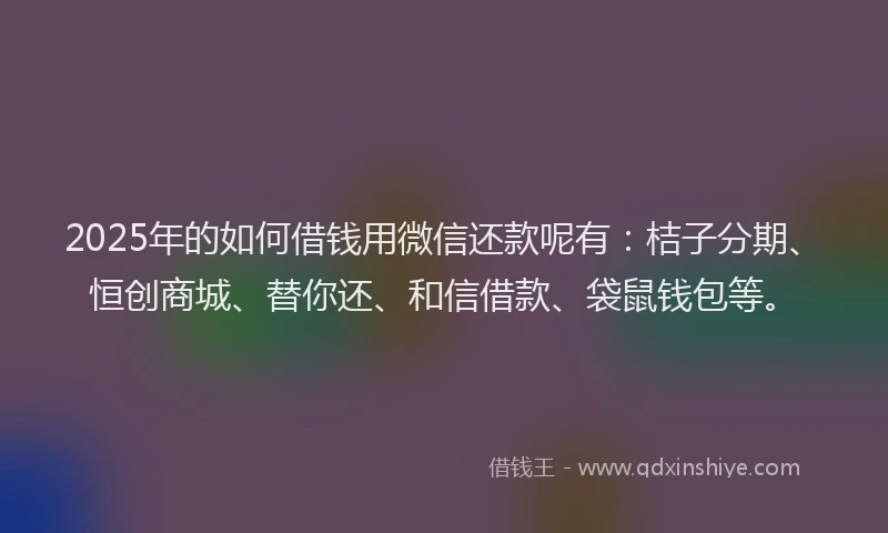 2025年的如何借钱用微信还款呢有：桔子分期、恒创商城、替你还、和信借款、袋鼠钱包等。