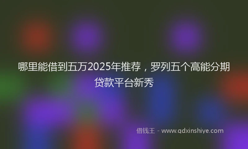 哪里能借到五万2025年推荐，罗列五个高能分期贷款平台新秀