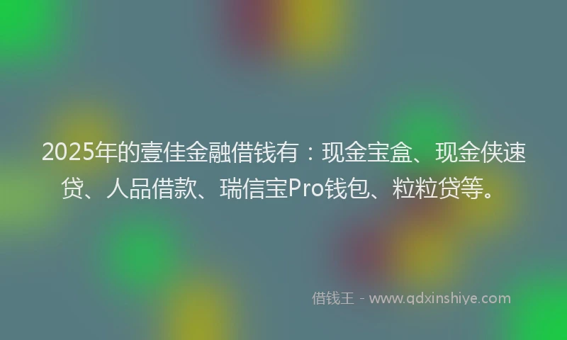 2025年的壹佳金融借钱有：现金宝盒、现金侠速贷、人品借款、瑞信宝Pro钱包、粒粒贷等。