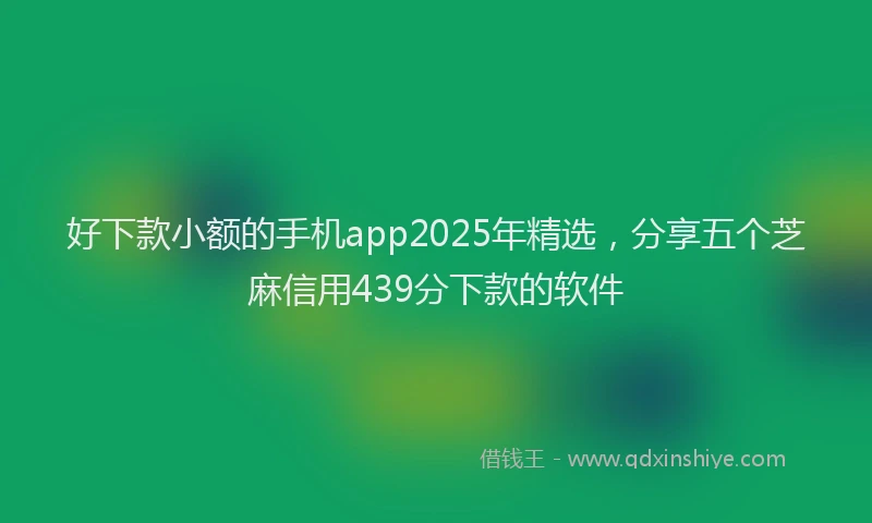 好下款小额的手机app2025年精选，分享五个芝麻信用439分下款的软件