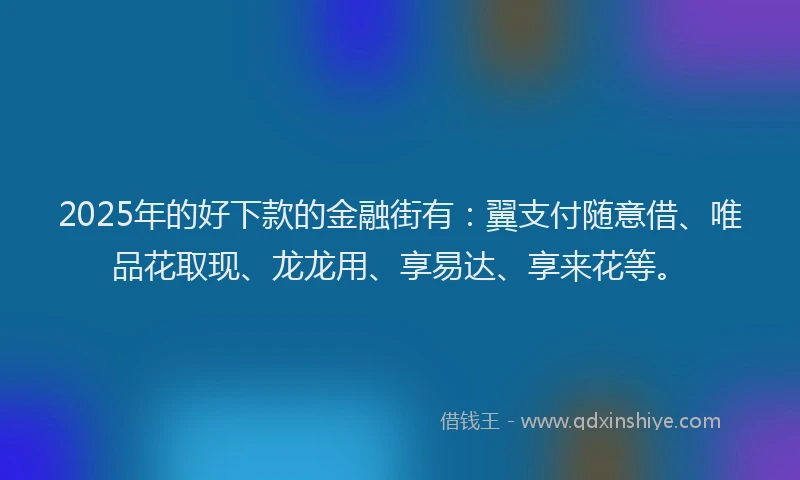 2025年的好下款的金融街有：翼支付随意借、唯品花取现、龙龙用、享易达、享来花等。