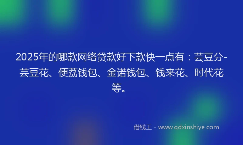 2025年的哪款网络贷款好下款快一点有：芸豆分-芸豆花、便荔钱包、金诺钱包、钱来花、时代花等。