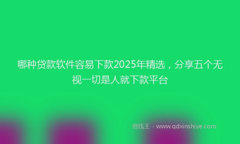 哪种贷款软件容易下款2025年精选，分享五个无视一切是人就下款平台