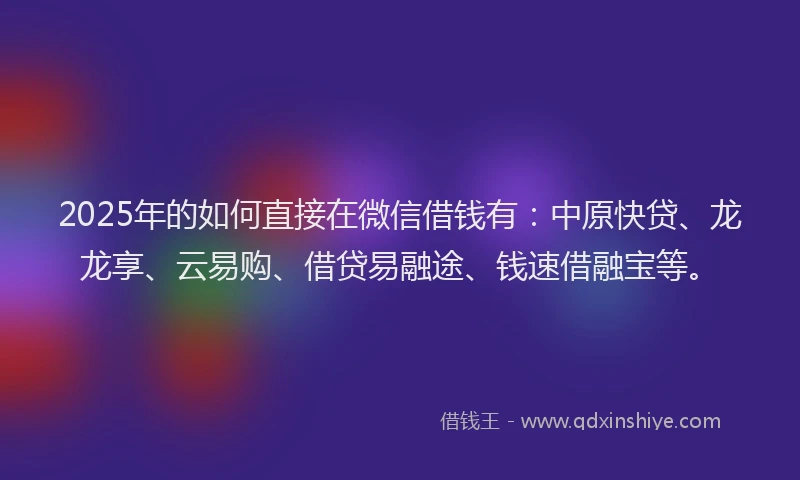 2025年的如何直接在微信借钱有：中原快贷、龙龙享、云易购、借贷易融途、钱速借融宝等。