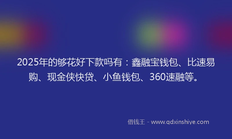 2025年的够花好下款吗有：鑫融宝钱包、比速易购、现金侠快贷、小鱼钱包、360速融等。