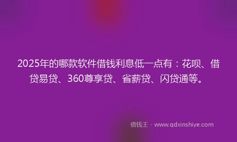 2025年的哪款软件借钱利息低一点有：花呗、借贷易贷、360尊享贷、省薪贷、闪贷通等。