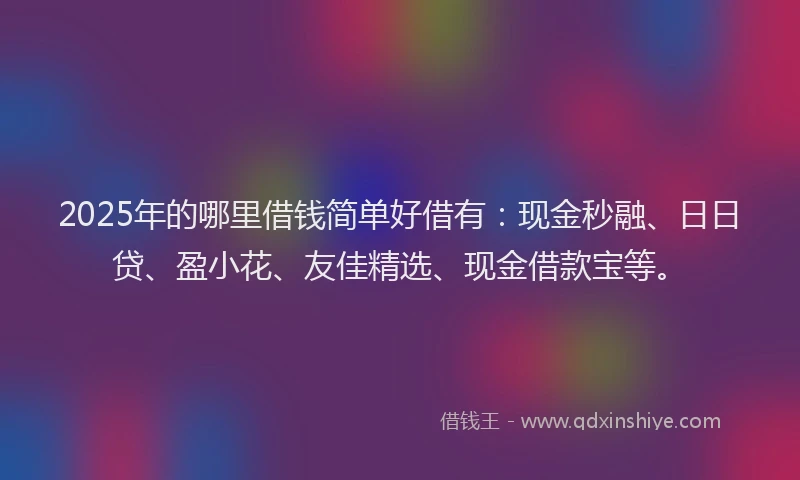 2025年的哪里借钱简单好借有：现金秒融、日日贷、盈小花、友佳精选、现金借款宝等。