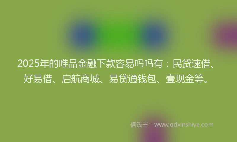 2025年的唯品金融下款容易吗吗有：民贷速借、好易借、启航商城、易贷通钱包、壹现金等。