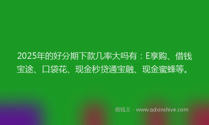 2025年的好分期下款几率大吗有：E享购、借钱宝途、口袋花、现金秒贷通宝融、现金蜜蜂等。