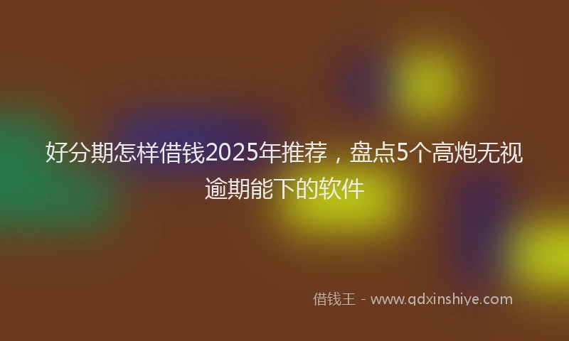 好分期怎样借钱2025年推荐，盘点5个高炮无视逾期能下的软件