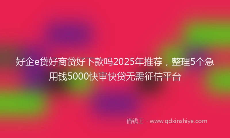 好企e贷好商贷好下款吗2025年推荐，整理5个急用钱5000快审快贷无需征信平台