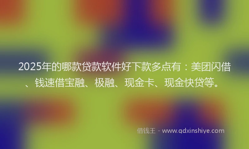 2025年的哪款贷款软件好下款多点有：美团闪借、钱速借宝融、极融、现金卡、现金快贷等。