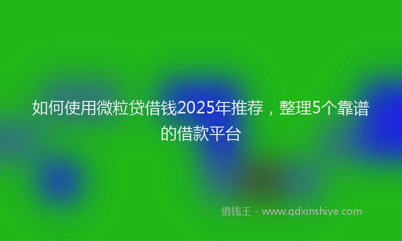 如何使用微粒贷借钱2025年推荐，整理5个靠谱的借款平台