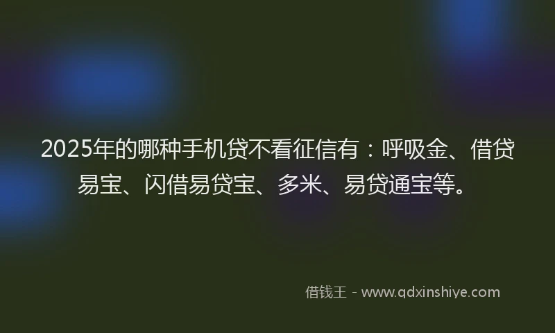 2025年的哪种手机贷不看征信有：呼吸金、借贷易宝、闪借易贷宝、多米、易贷通宝等。