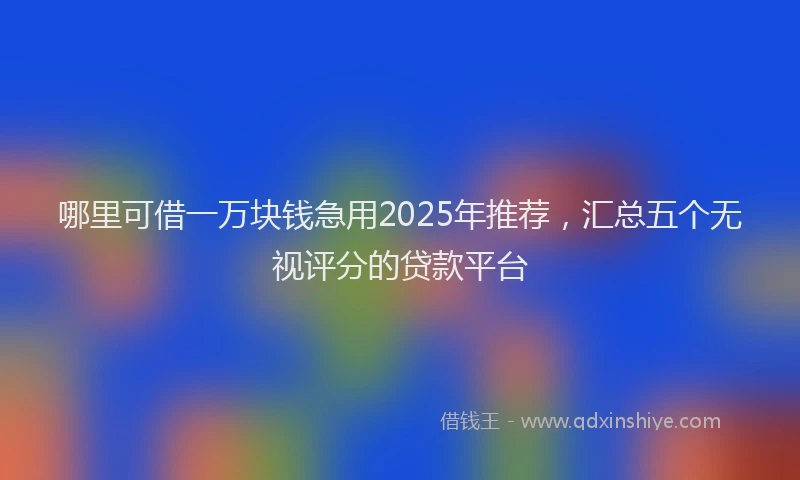 哪里可借一万块钱急用2025年推荐，汇总五个无视评分的贷款平台