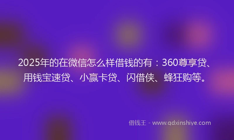 2025年的在微信怎么样借钱的有：360尊享贷、用钱宝速贷、小赢卡贷、闪借侠、蜂狂购等。