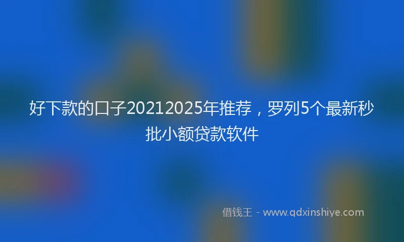 好下款的口子20212025年推荐，罗列5个最新秒批小额贷款软件