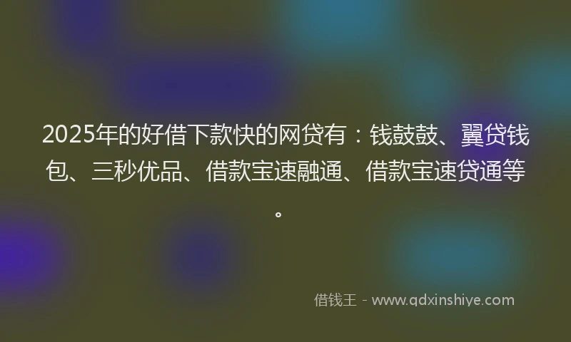2025年的好借下款快的网贷有：钱鼓鼓、翼贷钱包、三秒优品、借款宝速融通、借款宝速贷通等。