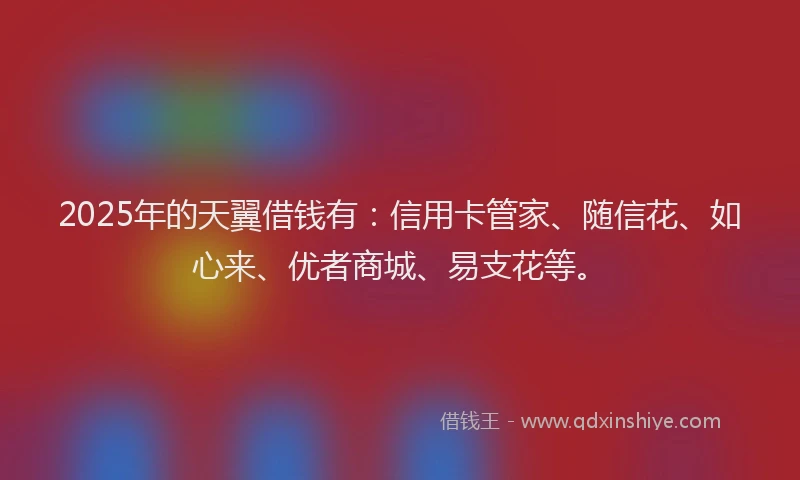 2025年的天翼借钱有：信用卡管家、随信花、如心来、优者商城、易支花等。