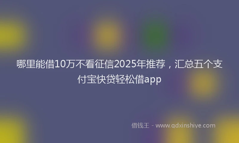 哪里能借10万不看征信2025年推荐，汇总五个支付宝快贷轻松借app