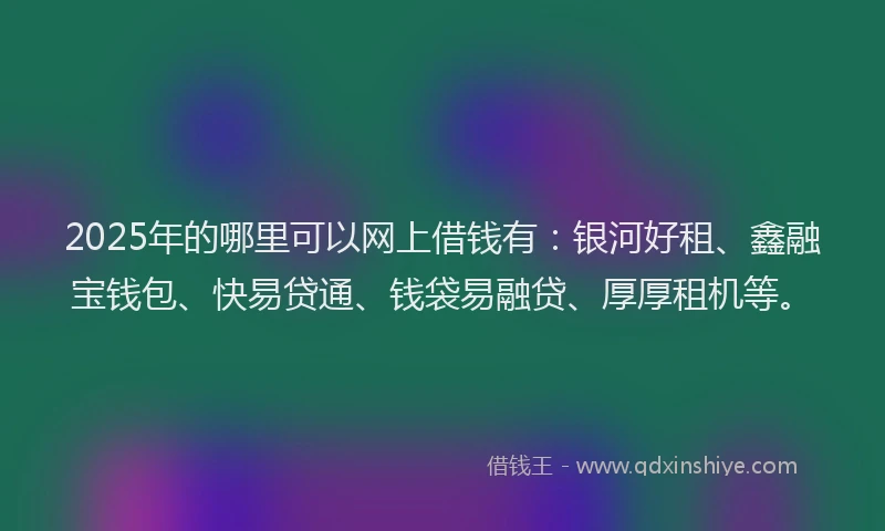 2025年的哪里可以网上借钱有：银河好租、鑫融宝钱包、快易贷通、钱袋易融贷、厚厚租机等。