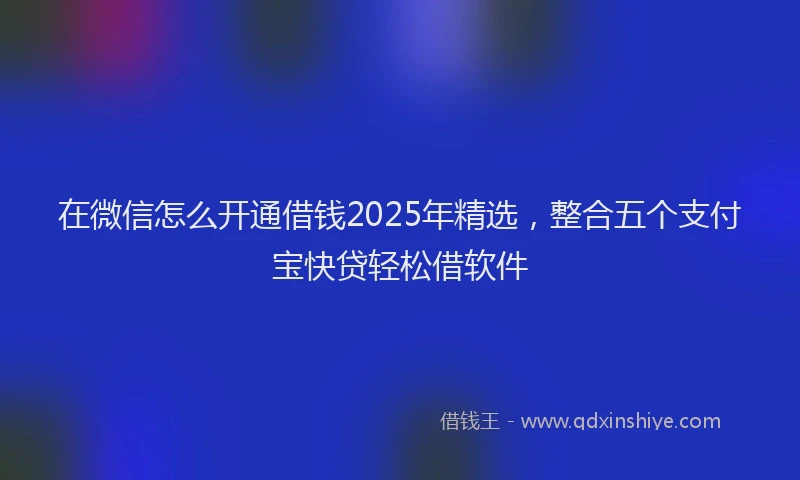 在微信怎么开通借钱2025年精选，整合五个支付宝快贷轻松借软件