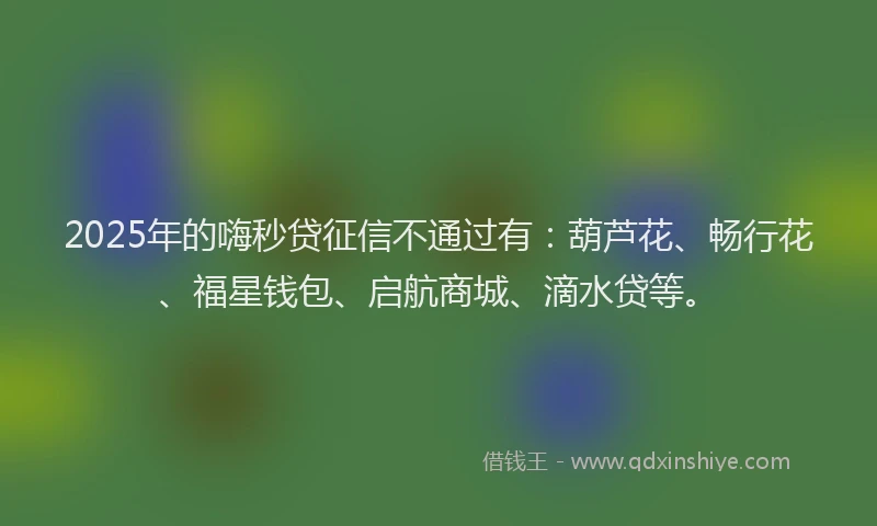2025年的嗨秒贷征信不通过有：葫芦花、畅行花、福星钱包、启航商城、滴水贷等。