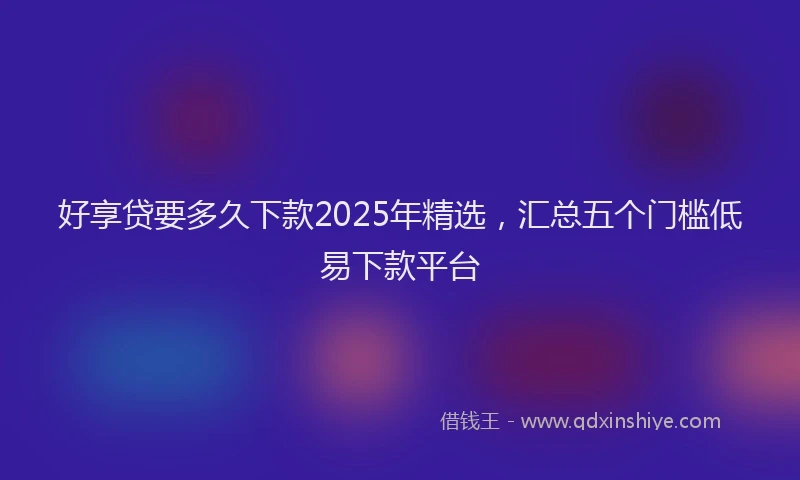 好享贷要多久下款2025年精选，汇总五个门槛低易下款平台
