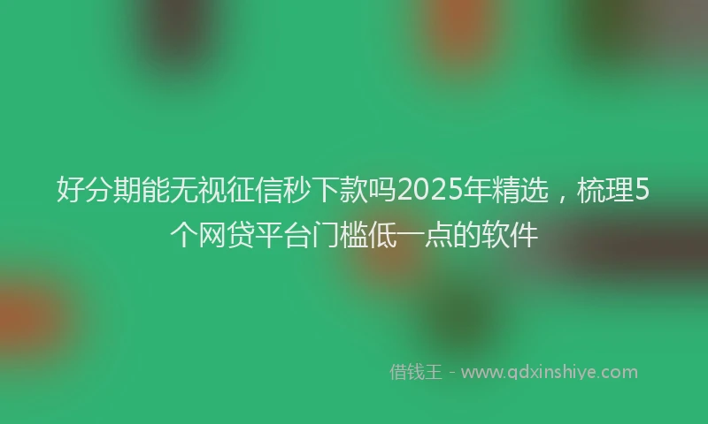 好分期能无视征信秒下款吗2025年精选，梳理5个网贷平台门槛低一点的软件