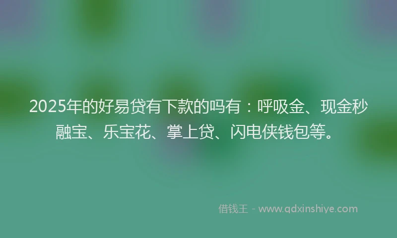 2025年的好易贷有下款的吗有：呼吸金、现金秒融宝、乐宝花、掌上贷、闪电侠钱包等。