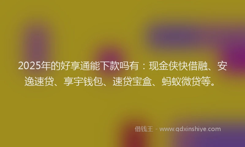 2025年的好享通能下款吗有：现金侠快借融、安逸速贷、享宇钱包、速贷宝盒、蚂蚁微贷等。