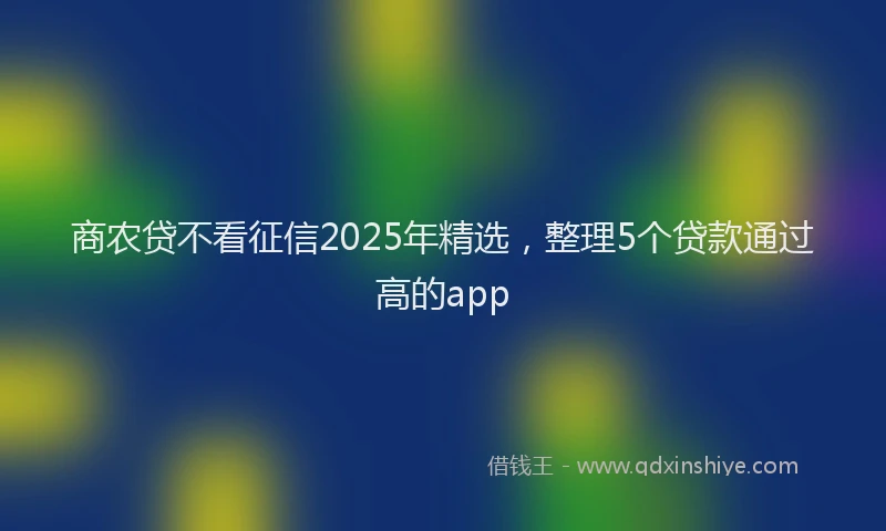 商农贷不看征信2025年精选，整理5个贷款通过高的app