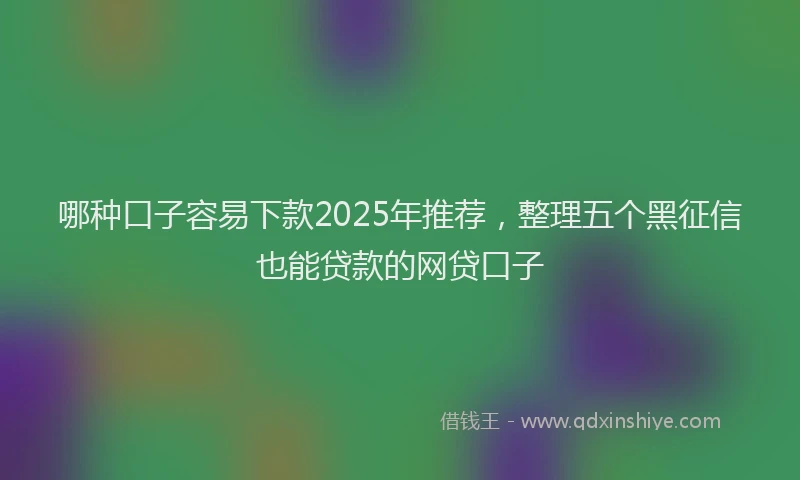 哪种口子容易下款2025年推荐，整理五个黑征信也能贷款的网贷口子