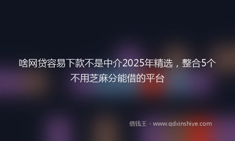 啥网贷容易下款不是中介2025年精选，整合5个不用芝麻分能借的平台