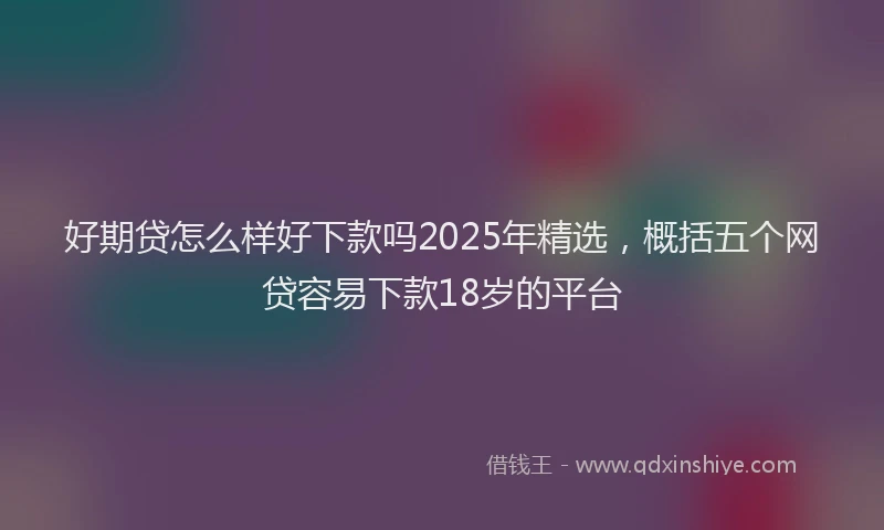 好期贷怎么样好下款吗2025年精选，概括五个网贷容易下款18岁的平台