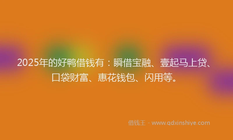 2025年的好鸭借钱有：瞬借宝融、壹起马上贷、口袋财富、惠花钱包、闪用等。