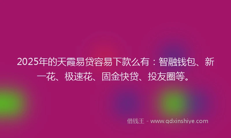 2025年的天霞易贷容易下款么有：智融钱包、新一花、极速花、固金快贷、投友圈等。