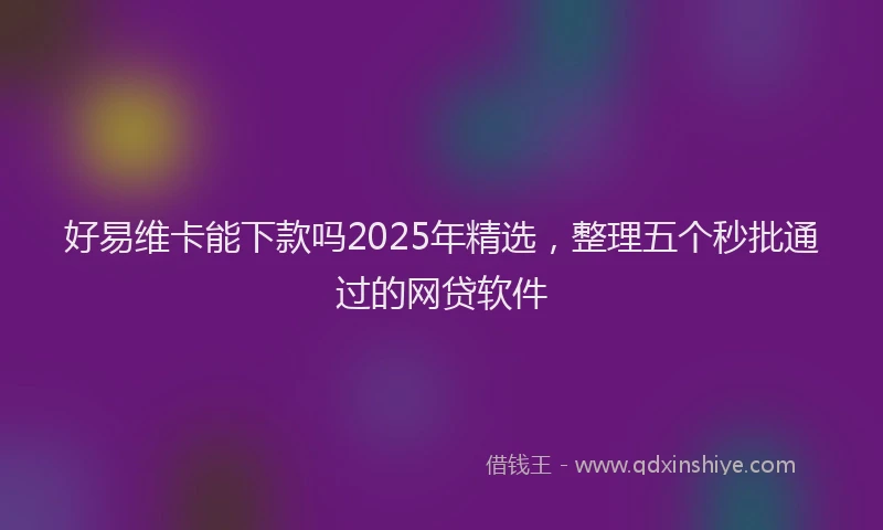好易维卡能下款吗2025年精选，整理五个秒批通过的网贷软件
